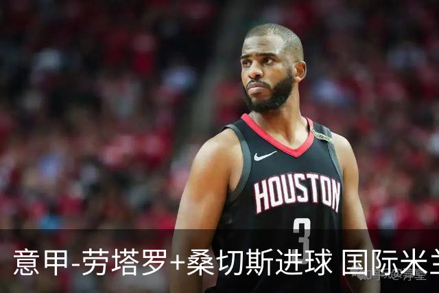 意甲-劳塔罗+桑切斯进球 国际米兰3-1力夺3连胜